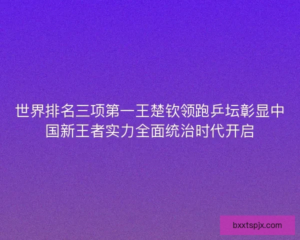 世界排名三项第一王楚钦领跑乒坛彰显中国新王者实力全面统治时代开启