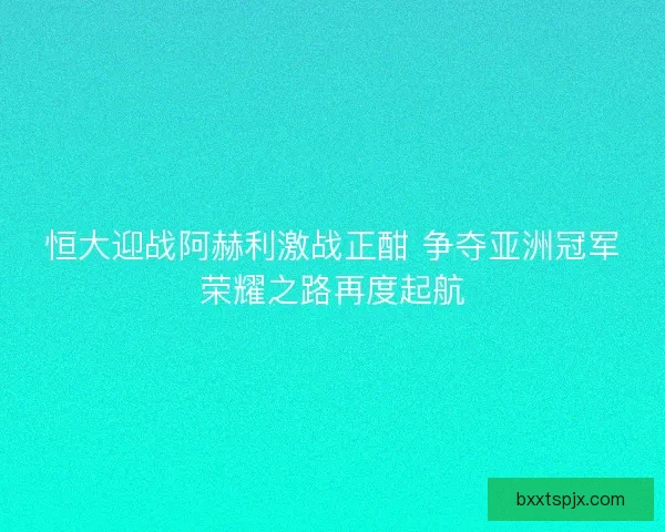 恒大迎战阿赫利激战正酣 争夺亚洲冠军荣耀之路再度起航