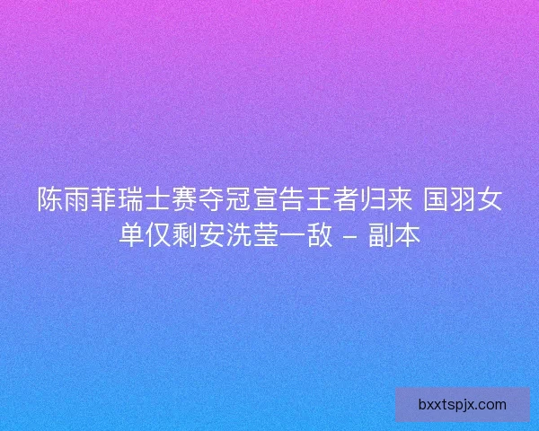 陈雨菲瑞士赛夺冠宣告王者归来 国羽女单仅剩安洗莹一敌 - 副本