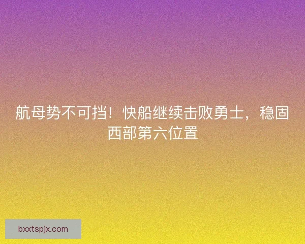 航母势不可挡！快船继续击败勇士，稳固西部第六位置