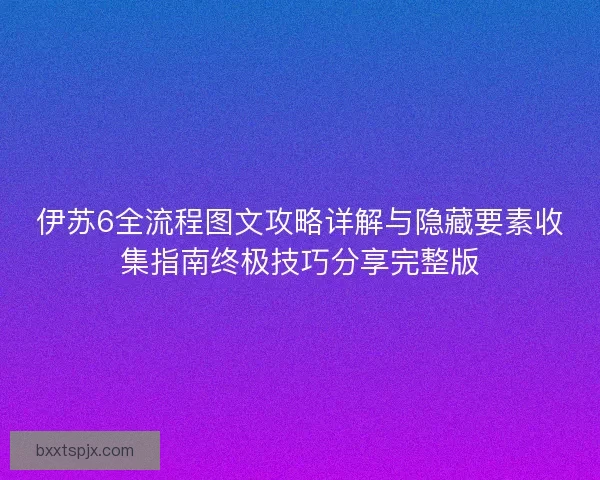 伊苏6全流程图文攻略详解与隐藏要素收集指南终极技巧分享完整版