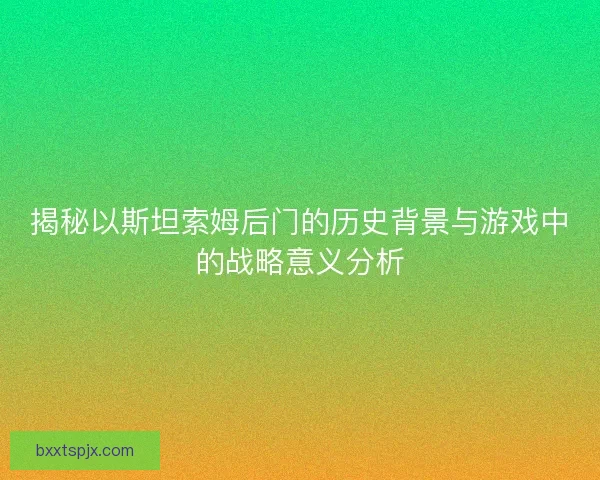 揭秘以斯坦索姆后门的历史背景与游戏中的战略意义分析