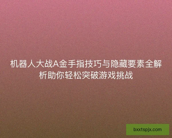 机器人大战A金手指技巧与隐藏要素全解析助你轻松突破游戏挑战