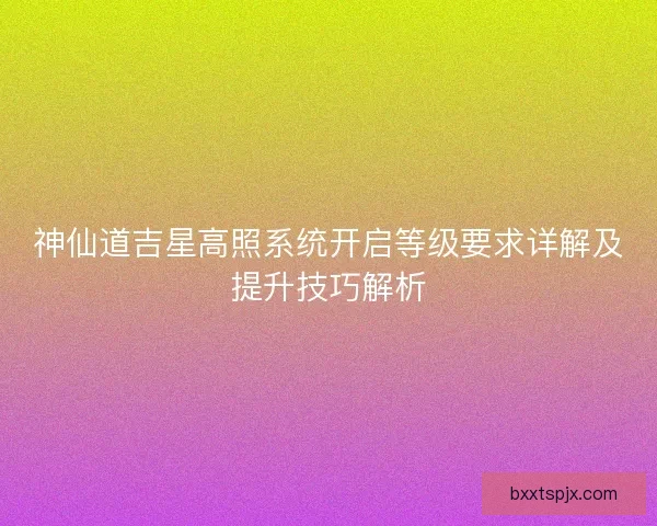 神仙道吉星高照系统开启等级要求详解及提升技巧解析