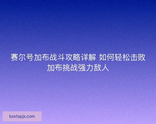 赛尔号加布战斗攻略详解 如何轻松击败加布挑战强力敌人