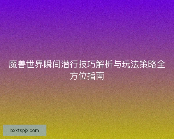 魔兽世界瞬间潜行技巧解析与玩法策略全方位指南