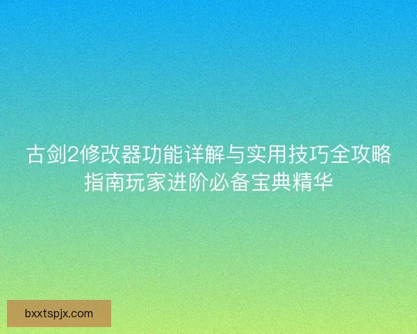 古剑2修改器功能详解与实用技巧全攻略指南玩家进阶必备宝典精华