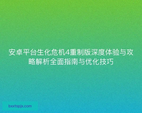 安卓平台生化危机4重制版深度体验与攻略解析全面指南与优化技巧
