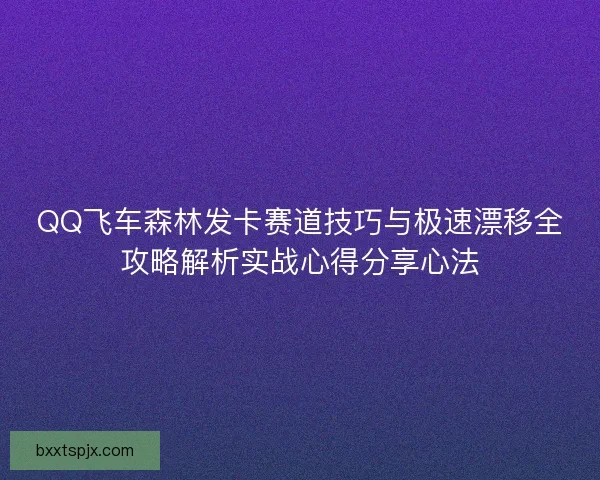 QQ飞车森林发卡赛道技巧与极速漂移全攻略解析实战心得分享心法