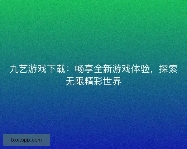 九艺游戏下载：畅享全新游戏体验，探索无限精彩世界