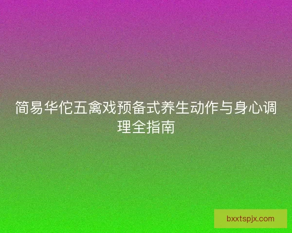 简易华佗五禽戏预备式养生动作与身心调理全指南