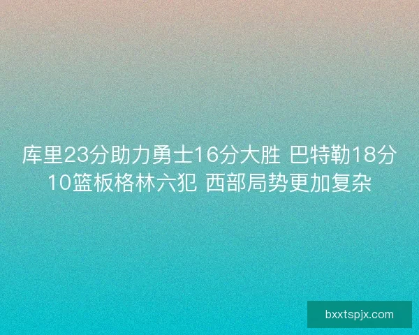 库里23分助力勇士16分大胜 巴特勒18分10篮板格林六犯 西部局势更加复杂 库里23分助力勇士16分大胜 巴特勒18分10篮板格林六犯 西部局势更加复杂