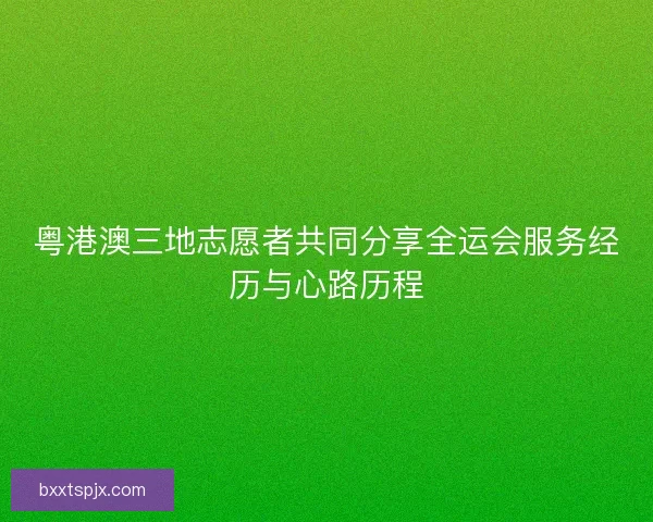 粤港澳三地志愿者共同分享全运会服务经历与心路历程