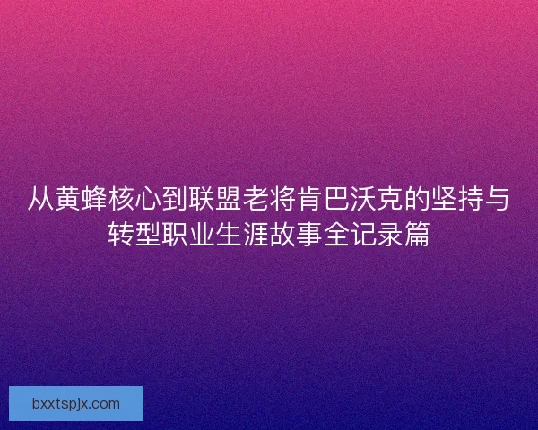 从黄蜂核心到联盟老将肯巴沃克的坚持与转型职业生涯故事全记录篇