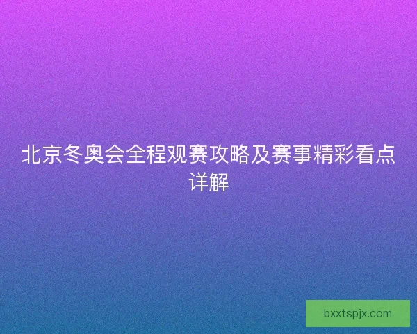 北京冬奥会全程观赛攻略及赛事精彩看点详解 北京冬奥会全程观赛攻略及赛事精彩看点详解