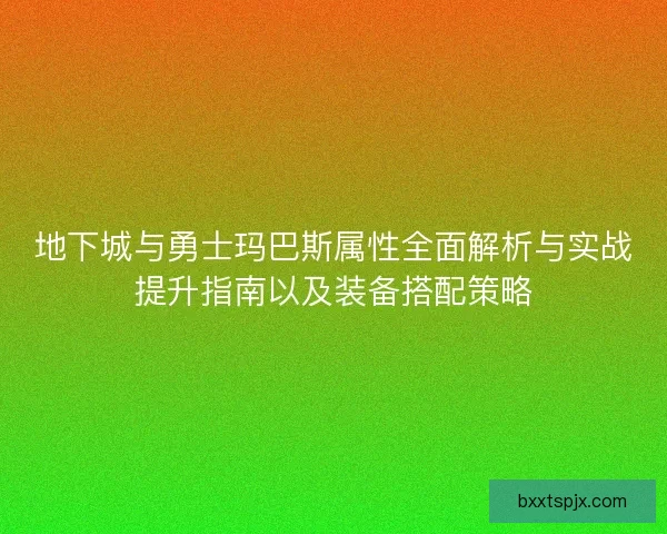 地下城与勇士玛巴斯属性全面解析与实战提升指南以及装备搭配策略