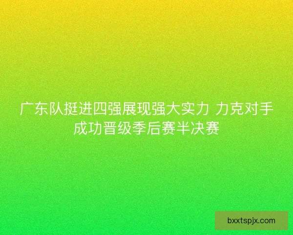 广东队挺进四强展现强大实力 力克对手成功晋级季后赛半决赛