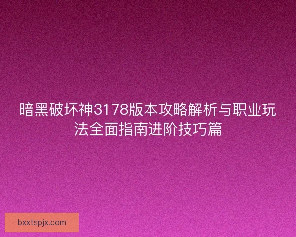 暗黑破坏神3178版本攻略解析与职业玩法全面指南进阶技巧篇