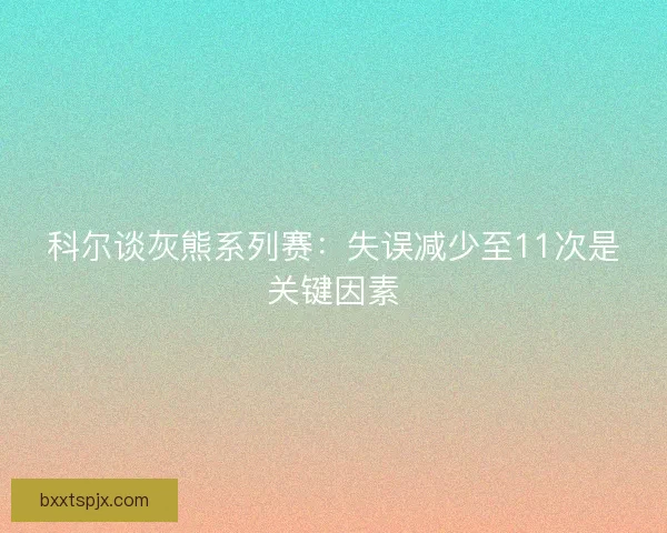科尔谈灰熊系列赛：失误减少至11次是关键因素