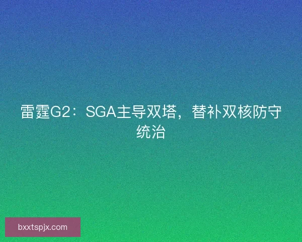 雷霆G2：SGA主导双塔，替补双核防守统治