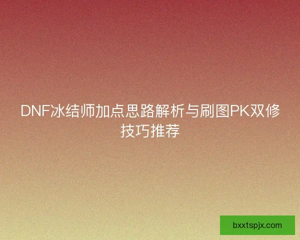 DNF冰结师加点思路解析与刷图PK双修技巧推荐