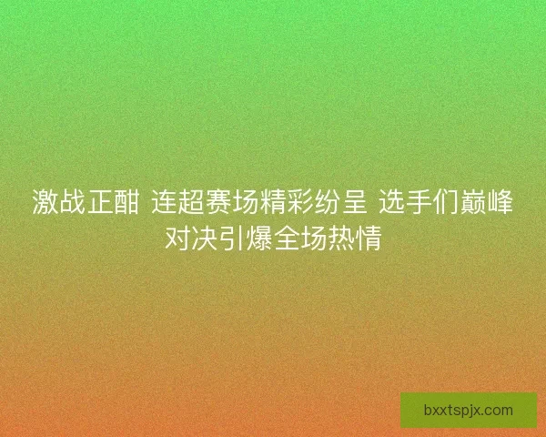激战正酣 连超赛场精彩纷呈 选手们巅峰对决引爆全场热情