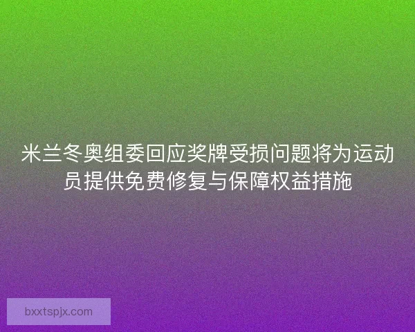 米兰冬奥组委回应奖牌受损问题将为运动员提供免费修复与保障权益措施