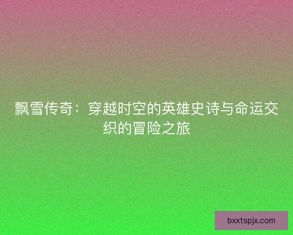 飘雪传奇：穿越时空的英雄史诗与命运交织的冒险之旅