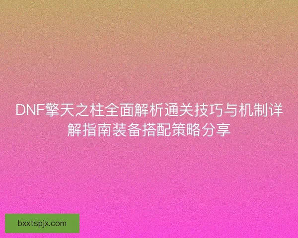 DNF擎天之柱全面解析通关技巧与机制详解指南装备搭配策略分享