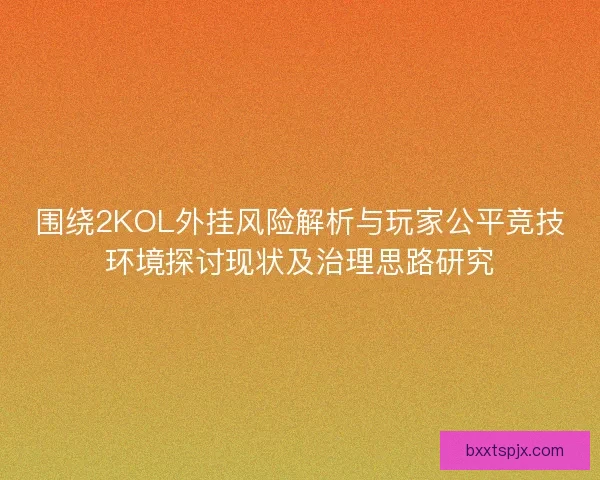 围绕2KOL外挂风险解析与玩家公平竞技环境探讨现状及治理思路研究