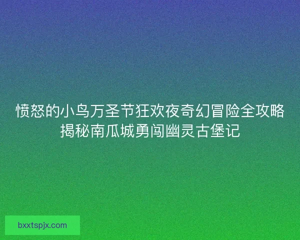 愤怒的小鸟万圣节狂欢夜奇幻冒险全攻略揭秘南瓜城勇闯幽灵古堡记
