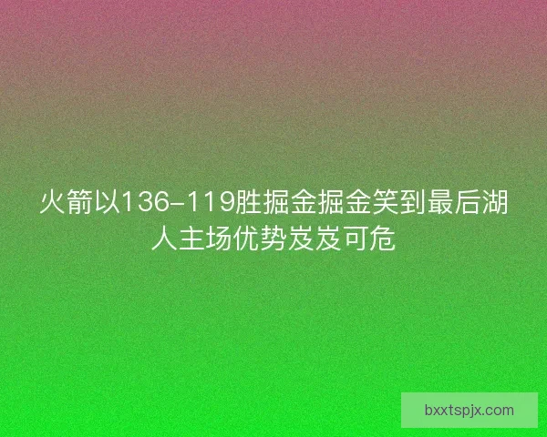 火箭以136-119胜掘金掘金笑到最后湖人主场优势岌岌可危