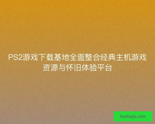 PS2游戏下载基地全面整合经典主机游戏资源与怀旧体验平台
