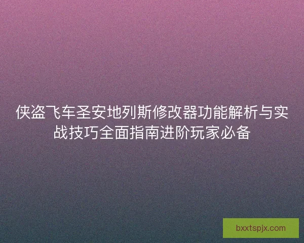 侠盗飞车圣安地列斯修改器功能解析与实战技巧全面指南进阶玩家必备
