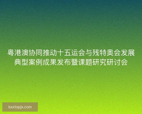粤港澳协同推动十五运会与残特奥会发展典型案例成果发布暨课题研究研讨会