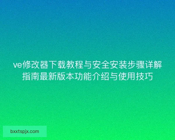 ve修改器下载教程与安全安装步骤详解指南最新版本功能介绍与使用技巧