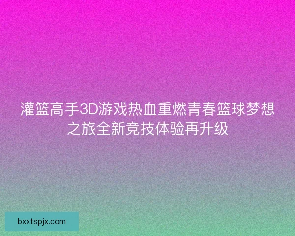 灌篮高手3D游戏热血重燃青春篮球梦想之旅全新竞技体验再升级