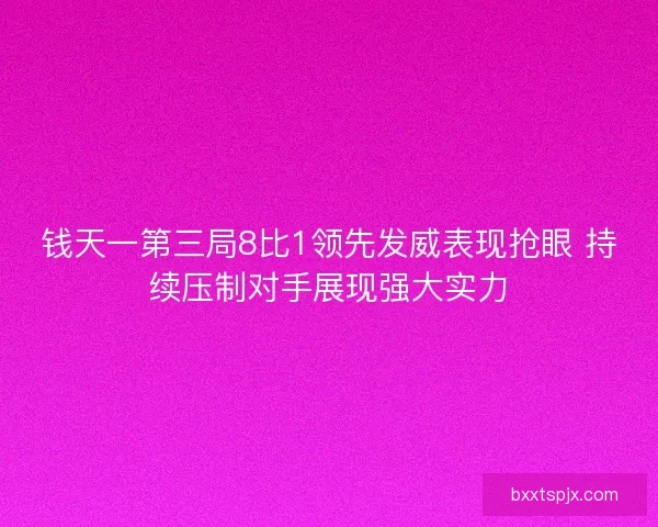 钱天一第三局8比1领先发威表现抢眼 持续压制对手展现强大实力