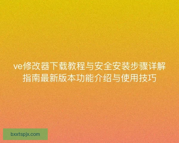 ve修改器下载教程与安全安装步骤详解指南最新版本功能介绍与使用技巧