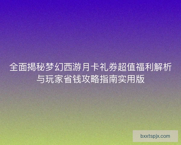 全面揭秘梦幻西游月卡礼券超值福利解析与玩家省钱攻略指南实用版
