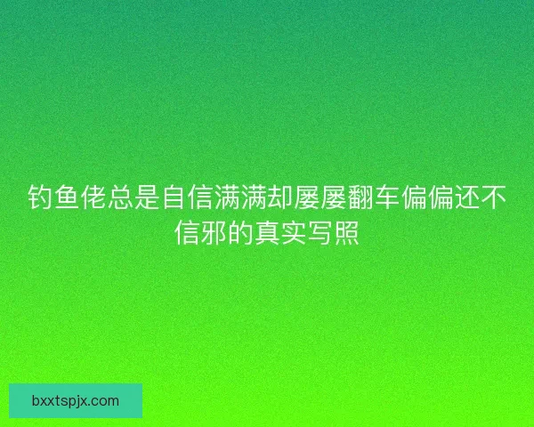 钓鱼佬总是自信满满却屡屡翻车偏偏还不信邪的真实写照