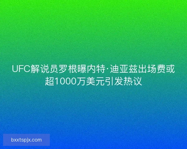 UFC解说员罗根曝内特·迪亚兹出场费或超1000万美元引发热议