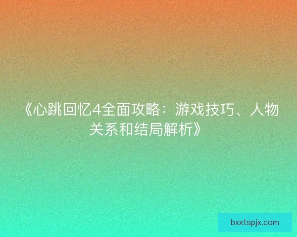 《心跳回忆4全面攻略:游戏技巧、人物关系和结局解析》 《心跳回忆4全面攻略:游戏技巧、人物关系和结局解析》