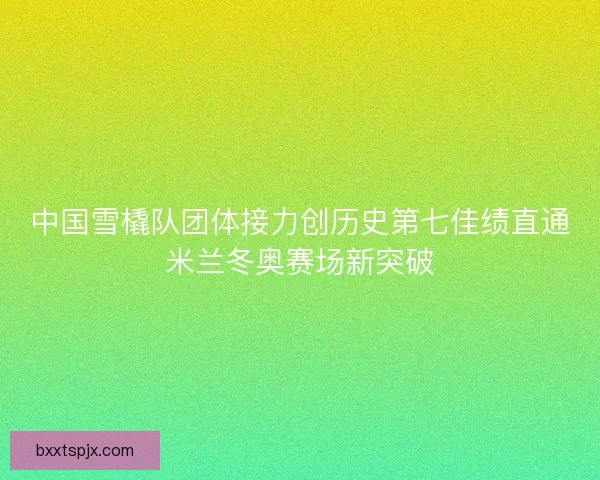 中国雪橇队团体接力创历史第七佳绩直通米兰冬奥赛场新突破 中国雪橇队团体接力创历史第七佳绩直通米兰冬奥赛场新突破